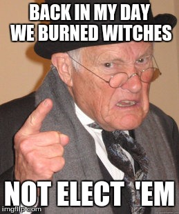 Back In My Day Meme | BACK IN MY DAY WE BURNED WITCHES; NOT ELECT  'EM | image tagged in memes,back in my day | made w/ Imgflip meme maker