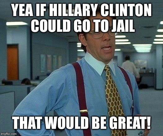 That Would Be Great Meme |  YEA IF HILLARY CLINTON COULD GO TO JAIL; THAT WOULD BE GREAT! | image tagged in memes,that would be great | made w/ Imgflip meme maker