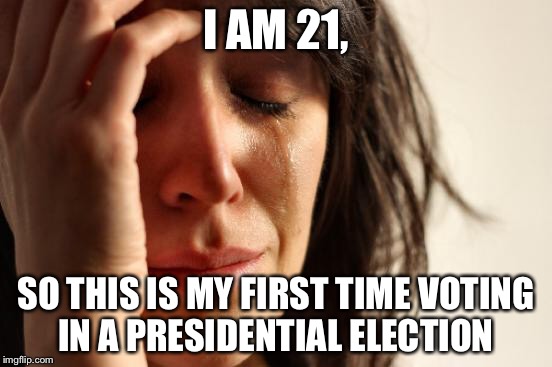 First World Problems Meme | I AM 21, SO THIS IS MY FIRST TIME VOTING IN A PRESIDENTIAL ELECTION | image tagged in memes,first world problems | made w/ Imgflip meme maker