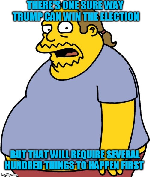 Comic Book Guy Meme | THERE'S ONE SURE WAY TRUMP CAN WIN THE ELECTION; BUT THAT WILL REQUIRE SEVERAL HUNDRED THINGS TO HAPPEN FIRST | image tagged in memes,comic book guy | made w/ Imgflip meme maker