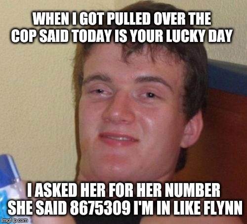 Jenny I've got your number. | WHEN I GOT PULLED OVER THE COP SAID TODAY IS YOUR LUCKY DAY; I ASKED HER FOR HER NUMBER SHE SAID 8675309 I'M IN LIKE FLYNN | image tagged in memes,10 guy | made w/ Imgflip meme maker