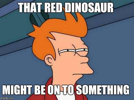 Futurama Fry Meme | THAT RED DINOSAUR MIGHT BE ON TO SOMETHING | image tagged in memes,futurama fry | made w/ Imgflip meme maker