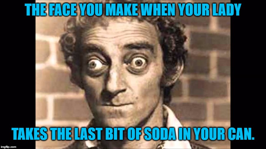 THE FACE YOU MAKE WHEN YOUR LADY TAKES THE LAST BIT OF SODA IN YOUR CAN. | made w/ Imgflip meme maker