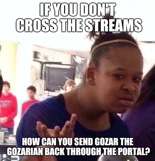 Black Girl Wat Meme | IF YOU DON'T CROSS THE STREAMS HOW CAN YOU SEND GOZAR THE GOZARIAN BACK THROUGH THE PORTAL? | image tagged in memes,black girl wat | made w/ Imgflip meme maker