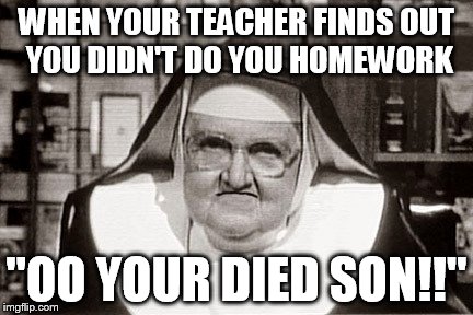 Frowning Nun Meme | WHEN YOUR TEACHER FINDS OUT YOU DIDN'T DO YOU HOMEWORK; "OO YOUR DIED SON!!" | image tagged in memes,frowning nun | made w/ Imgflip meme maker