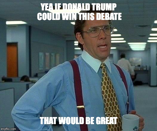 That Would Be Great | YEA IF DONALD TRUMP COULD WIN THIS DEBATE; THAT WOULD BE GREAT | image tagged in memes,that would be great | made w/ Imgflip meme maker