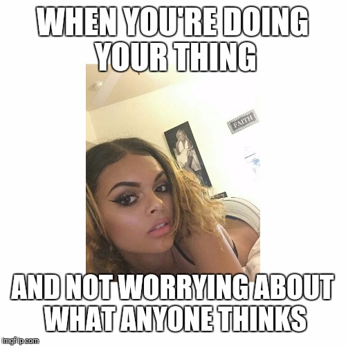Meme 4 | WHEN YOU'RE DOING YOUR THING; AND NOT WORRYING ABOUT WHAT ANYONE THINKS | image tagged in memes | made w/ Imgflip meme maker