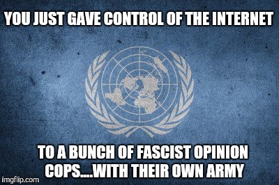 U.n. | YOU JUST GAVE CONTROL OF THE INTERNET; TO A BUNCH OF FASCIST OPINION COPS....WITH THEIR OWN ARMY | image tagged in un | made w/ Imgflip meme maker