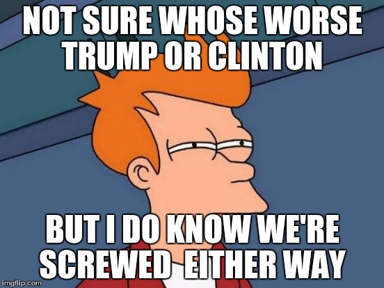 Futurama Fry | NOT SURE WHOSE WORSE TRUMP OR CLINTON; BUT I DO KNOW WE'RE SCREWED  EITHER WAY | image tagged in memes,futurama fry | made w/ Imgflip meme maker