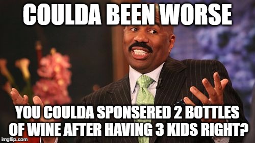 COULDA BEEN WORSE YOU COULDA SPONSERED 2 BOTTLES OF WINE AFTER HAVING 3 KIDS RIGHT? | image tagged in memes,steve harvey | made w/ Imgflip meme maker