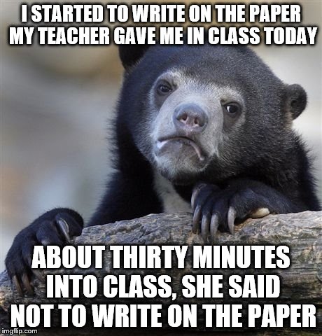 100% true story | I STARTED TO WRITE ON THE PAPER MY TEACHER GAVE ME IN CLASS TODAY; ABOUT THIRTY MINUTES INTO CLASS, SHE SAID NOT TO WRITE ON THE PAPER | image tagged in memes,confession bear | made w/ Imgflip meme maker