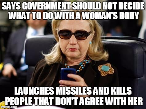 Hillary Clinton Cellphone Meme | SAYS GOVERNMENT SHOULD NOT DECIDE WHAT TO DO WITH A WOMAN'S BODY; LAUNCHES MISSILES AND KILLS PEOPLE THAT DON'T AGREE WITH HER | image tagged in memes,hillary clinton cellphone | made w/ Imgflip meme maker