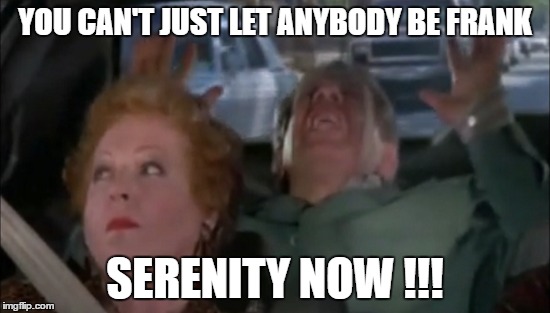 YOU CAN'T JUST LET ANYBODY BE FRANK SERENITY NOW !!! | made w/ Imgflip meme maker