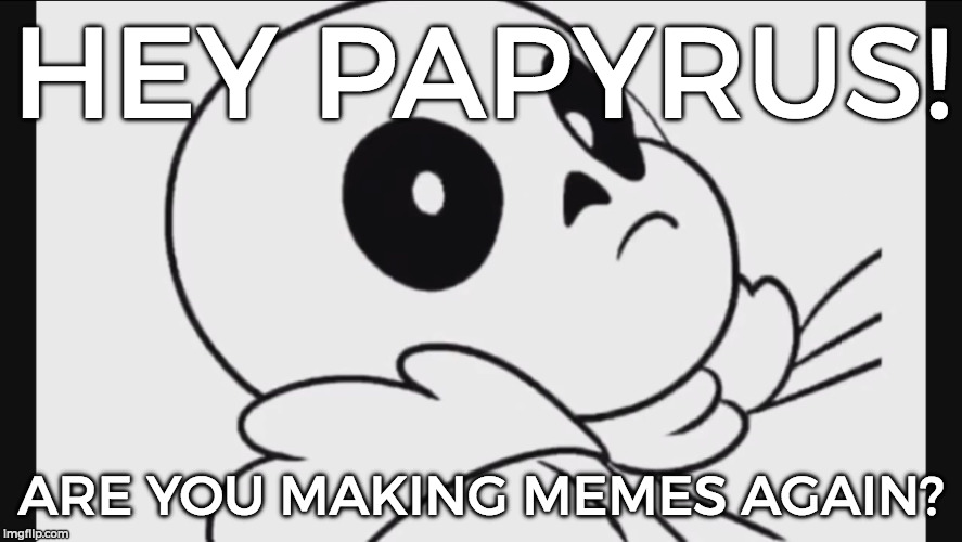 Wake Me Up Inside Sans | HEY PAPYRUS! ARE YOU MAKING MEMES AGAIN? | image tagged in wake me up inside sans | made w/ Imgflip meme maker