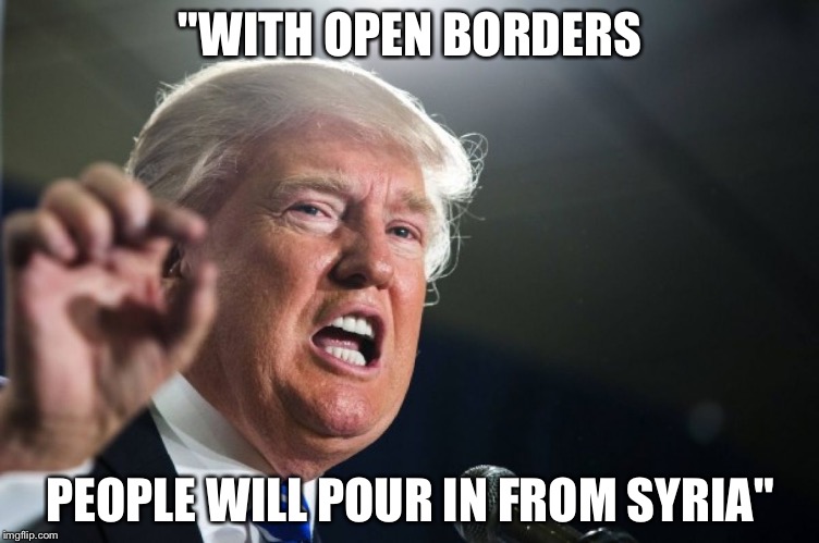 donald trump | "WITH OPEN BORDERS; PEOPLE WILL POUR IN FROM SYRIA" | image tagged in donald trump | made w/ Imgflip meme maker