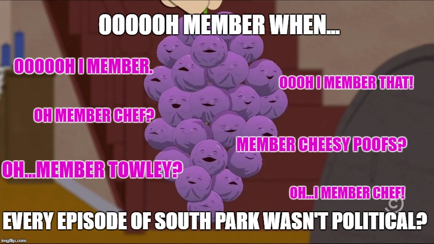 Member when... |  OOOOOH MEMBER WHEN... OOOOOH I MEMBER. OOOH I MEMBER THAT! OH MEMBER CHEF? MEMBER CHEESY POOFS? OH...MEMBER TOWLEY? OH...I MEMBER CHEF! EVERY EPISODE OF SOUTH PARK WASN'T POLITICAL? | image tagged in memes,member berries,funny,south park,election 2016,funny memes | made w/ Imgflip meme maker