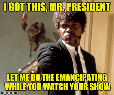 Say That Again I Dare You Meme | I GOT THIS, MR. PRESIDENT LET ME DO THE EMANCIPATING WHILE YOU WATCH YOUR SHOW | image tagged in memes,say that again i dare you | made w/ Imgflip meme maker