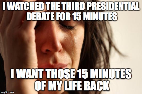 First World Problems | I WATCHED THE THIRD PRESIDENTIAL DEBATE FOR 15 MINUTES; I WANT THOSE 15 MINUTES OF MY LIFE BACK | image tagged in memes,first world problems | made w/ Imgflip meme maker