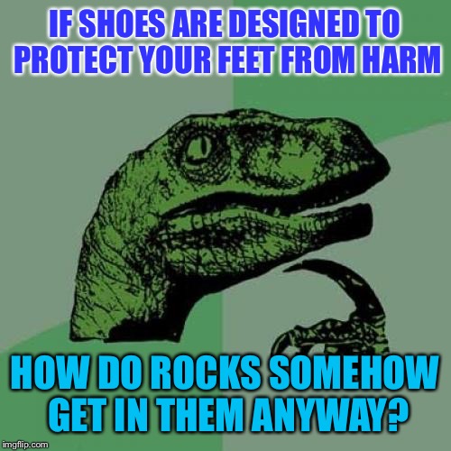 Philosoraptor | IF SHOES ARE DESIGNED TO PROTECT YOUR FEET FROM HARM; HOW DO ROCKS SOMEHOW GET IN THEM ANYWAY? | image tagged in memes,philosoraptor,shoes | made w/ Imgflip meme maker