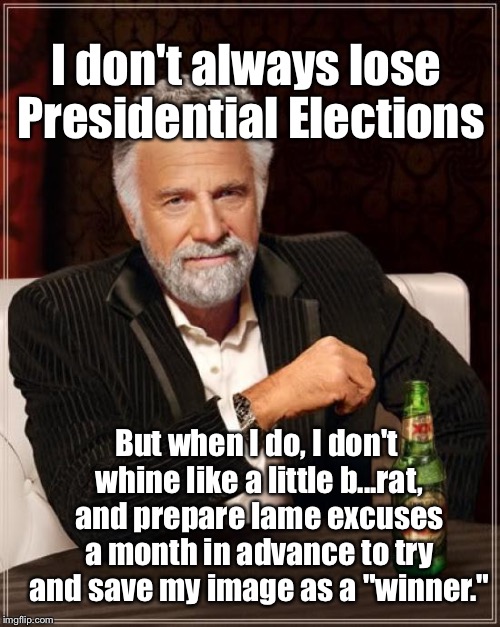 The Most Interesting Man In The World Meme | I don't always lose Presidential Elections; But when I do, I don't whine like a little b...rat, and prepare lame excuses a month in advance to try and save my image as a "winner." | image tagged in memes,the most interesting man in the world,election 2016,donald trump | made w/ Imgflip meme maker