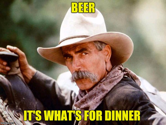 Soup's on! | BEER; IT'S WHAT'S FOR DINNER | image tagged in sam elliott cowboy,beer,it's what's for dinner | made w/ Imgflip meme maker