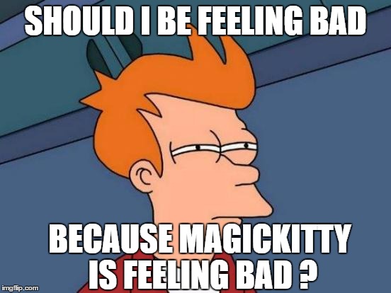 Futurama Fry Meme | SHOULD I BE FEELING BAD BECAUSE MAGICKITTY IS FEELING BAD ? | image tagged in memes,futurama fry | made w/ Imgflip meme maker