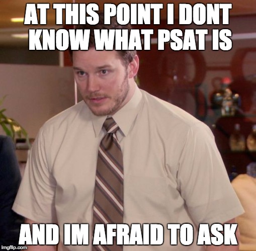 Afraid To Ask Andy Meme | AT THIS POINT I DONT KNOW WHAT PSAT IS; AND IM AFRAID TO ASK | image tagged in memes,afraid to ask andy | made w/ Imgflip meme maker