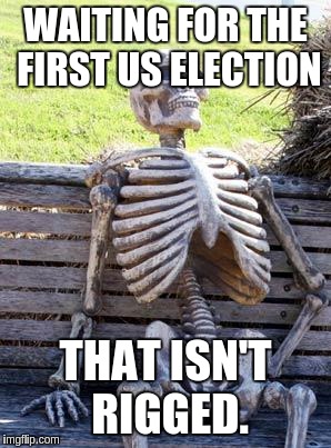 Waiting Skeleton Meme | WAITING FOR THE FIRST US ELECTION THAT ISN'T RIGGED. | image tagged in memes,waiting skeleton | made w/ Imgflip meme maker