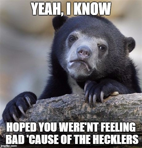 Confession Bear Meme | YEAH, I KNOW HOPED YOU WERE'NT FEELING BAD 'CAUSE OF THE HECKLERS | image tagged in memes,confession bear | made w/ Imgflip meme maker
