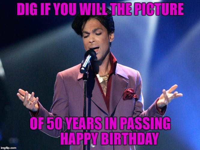 Prince Bday | DIG IF YOU WILL THE PICTURE; OF 50 YEARS IN PASSING       HAPPY BIRTHDAY | image tagged in prince bday | made w/ Imgflip meme maker