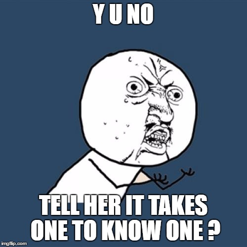 Y U No Meme | Y U NO TELL HER IT TAKES ONE TO KNOW ONE ? | image tagged in memes,y u no | made w/ Imgflip meme maker