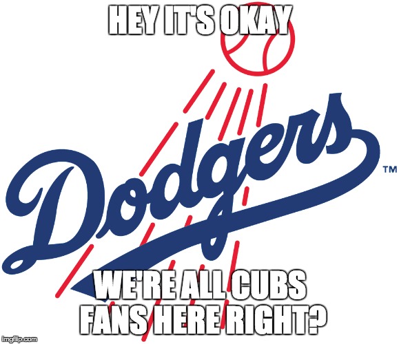 Cubs and Dodgers Fans Alike | HEY IT'S OKAY; WE'RE ALL CUBS FANS HERE RIGHT? | image tagged in dodgers | made w/ Imgflip meme maker