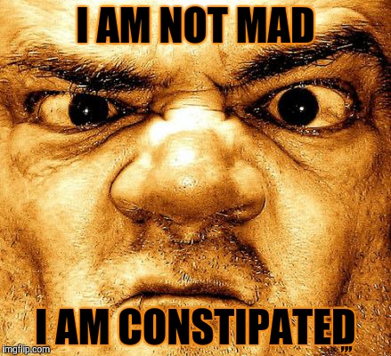 I AM NOT MAD I AM CONSTIPATED ,,, | I AM NOT MAD; ,,, I AM CONSTIPATED | image tagged in meme | made w/ Imgflip meme maker