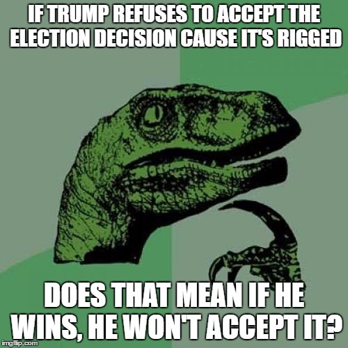 Philosoraptor | IF TRUMP REFUSES TO ACCEPT THE ELECTION DECISION CAUSE IT'S RIGGED; DOES THAT MEAN IF HE WINS, HE WON'T ACCEPT IT? | image tagged in memes,philosoraptor | made w/ Imgflip meme maker