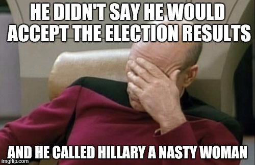 Captain Picard Facepalm Meme | HE DIDN'T SAY HE WOULD ACCEPT THE ELECTION RESULTS AND HE CALLED HILLARY A NASTY WOMAN | image tagged in memes,captain picard facepalm | made w/ Imgflip meme maker