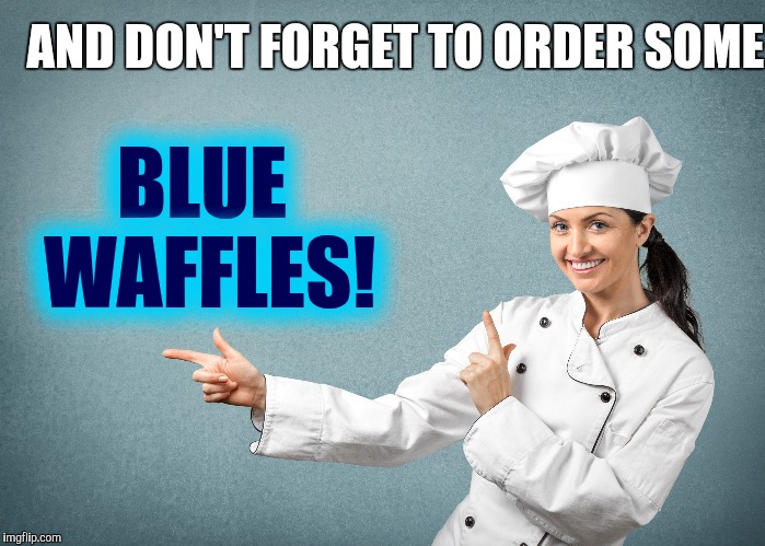AND DON'T FORGET TO ORDER SOME BLUE WAFFLES! | made w/ Imgflip meme maker