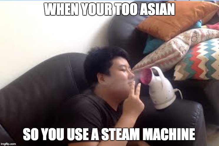 STEAM MACHINE | WHEN YOUR TOO ASIAN; SO YOU USE A STEAM MACHINE | image tagged in asians | made w/ Imgflip meme maker