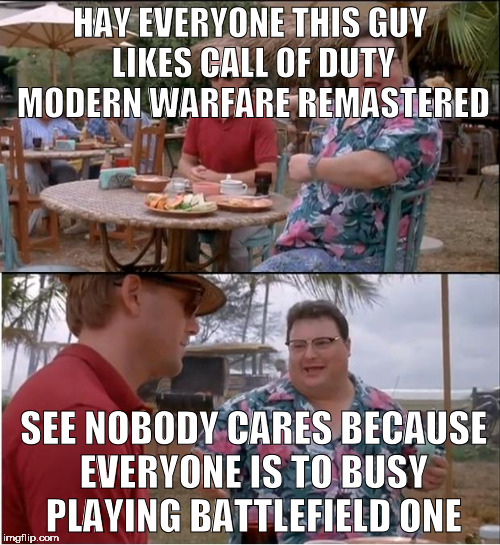 See Nobody Cares | HAY EVERYONE THIS GUY LIKES CALL OF DUTY MODERN WARFARE REMASTERED; SEE NOBODY CARES BECAUSE EVERYONE IS TO BUSY PLAYING BATTLEFIELD ONE | image tagged in memes,see nobody cares | made w/ Imgflip meme maker