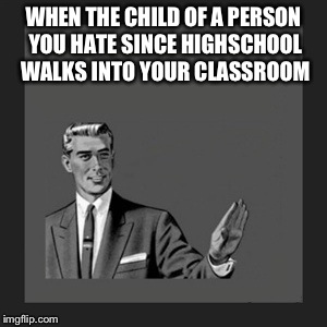And my sister said: "Snape in a nutshell." | WHEN THE CHILD OF A PERSON YOU HATE SINCE HIGHSCHOOL WALKS INTO YOUR CLASSROOM | image tagged in memes,kill yourself guy,severus snape | made w/ Imgflip meme maker