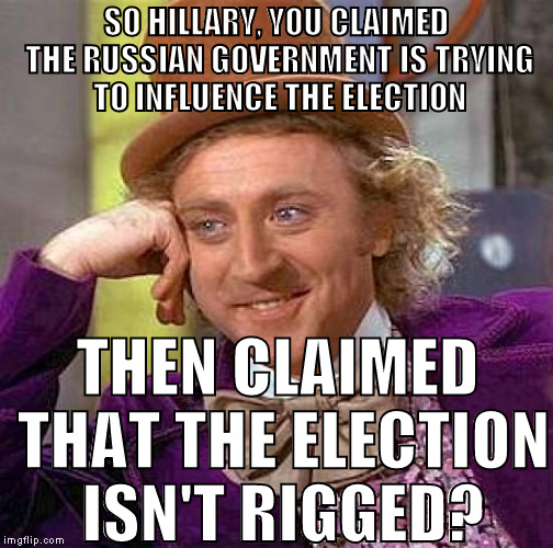 Really Hillary? Really? |  SO HILLARY, YOU CLAIMED THE RUSSIAN GOVERNMENT IS TRYING TO INFLUENCE THE ELECTION; THEN CLAIMED THAT THE ELECTION ISN'T RIGGED? | image tagged in memes,creepy condescending wonka,donald trump,biased media,hillary clinton for prison hospital 2016,rigged elections | made w/ Imgflip meme maker