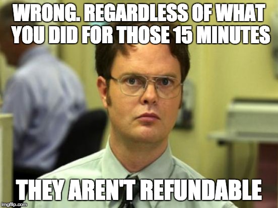 WRONG. REGARDLESS OF WHAT YOU DID FOR THOSE 15 MINUTES THEY AREN'T REFUNDABLE | made w/ Imgflip meme maker