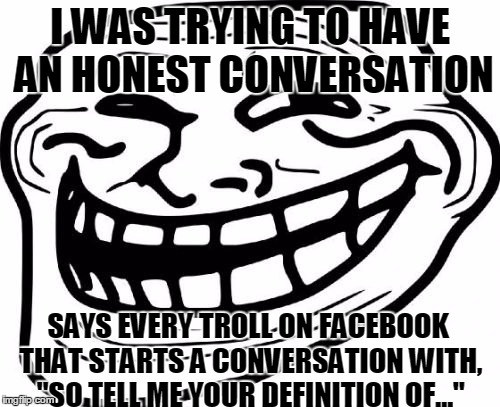 Troll Face Meme | I WAS TRYING TO HAVE AN HONEST CONVERSATION; SAYS EVERY TROLL ON FACEBOOK THAT STARTS A CONVERSATION WITH, "SO TELL ME YOUR DEFINITION OF..." | image tagged in memes,troll face | made w/ Imgflip meme maker