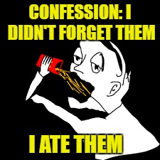 CONFESSION: I DIDN'T FORGET THEM I ATE THEM | made w/ Imgflip meme maker