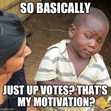 Third World Skeptical Kid Meme | SO BASICALLY; JUST UP VOTES? THAT'S MY MOTIVATION? | image tagged in memes,third world skeptical kid | made w/ Imgflip meme maker