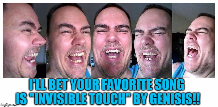 LOL | I'LL BET YOUR FAVORITE SONG IS "INVISIBLE TOUCH" BY GENISIS!! | image tagged in lol | made w/ Imgflip meme maker
