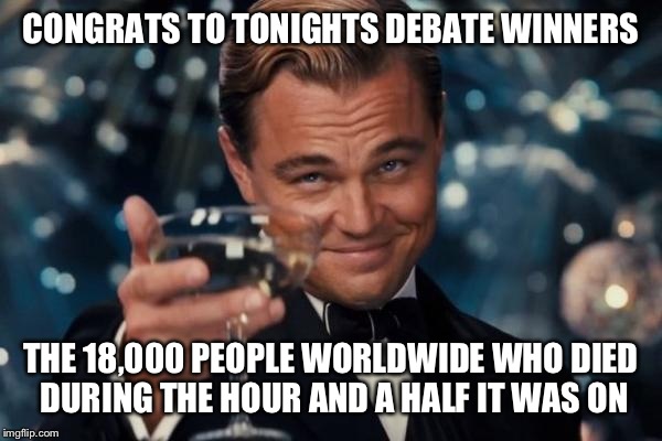 Leonardo Dicaprio Cheers Meme | CONGRATS TO TONIGHTS DEBATE WINNERS; THE 18,000 PEOPLE WORLDWIDE WHO DIED DURING THE HOUR AND A HALF IT WAS ON | image tagged in memes,leonardo dicaprio cheers | made w/ Imgflip meme maker
