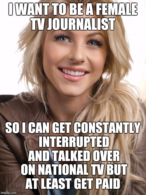 Oblivious Hot Girl | I WANT TO BE A FEMALE TV JOURNALIST; SO I CAN GET CONSTANTLY INTERRUPTED AND TALKED OVER ON NATIONAL TV BUT AT LEAST GET PAID | image tagged in memes,oblivious hot girl | made w/ Imgflip meme maker