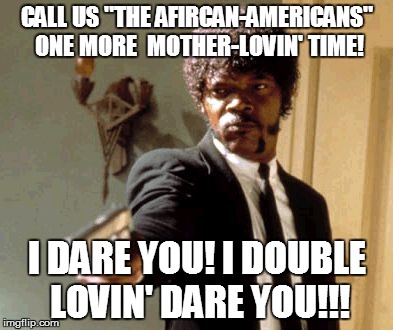 Say That Again I Dare You | CALL US "THE AFIRCAN-AMERICANS" ONE MORE  MOTHER-LOVIN' TIME! I DARE YOU! I DOUBLE LOVIN' DARE YOU!!! | image tagged in memes,say that again i dare you | made w/ Imgflip meme maker