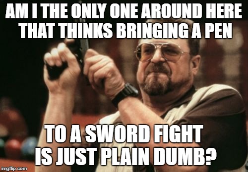 Am I The Only One Around Here Meme | AM I THE ONLY ONE AROUND HERE THAT THINKS BRINGING A PEN TO A SWORD FIGHT IS JUST PLAIN DUMB? | image tagged in memes,am i the only one around here | made w/ Imgflip meme maker