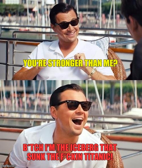 Leonardo Dicaprio Wolf Of Wall Street | YOU'RE STRONGER THAN ME? B*TCH I'M THE ICEBERG THAT SUNK THE F*CKIN TITANIC! | image tagged in memes,leonardo dicaprio wolf of wall street | made w/ Imgflip meme maker